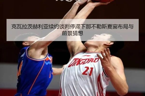 克瓦拉茨赫利亚续约谈判停滞下那不勒斯夏窗布局与前景猜想