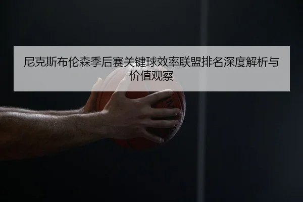 尼克斯布伦森季后赛关键球效率联盟排名深度解析与价值观察