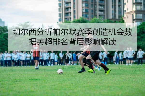 切尔西分析帕尔默赛季创造机会数据英超排名背后影响解读