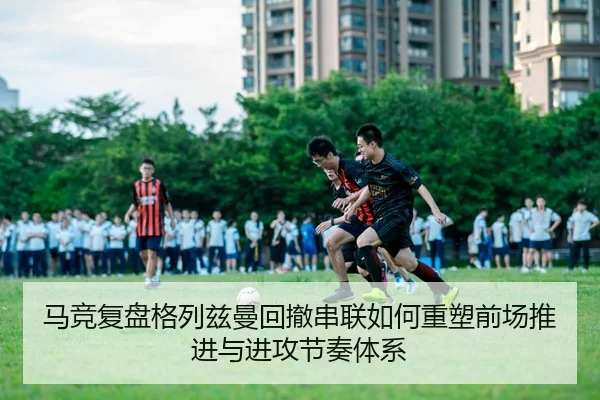 马竞复盘格列兹曼回撤串联如何重塑前场推进与进攻节奏体系