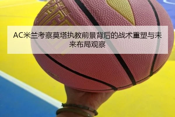 AC米兰考察莫塔执教前景背后的战术重塑与未来布局观察
