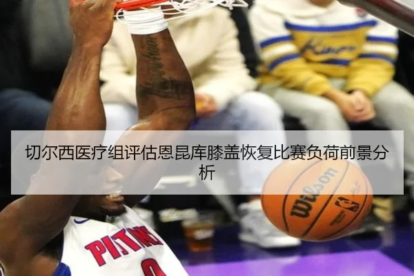 切尔西医疗组评估恩昆库膝盖恢复比赛负荷前景分析