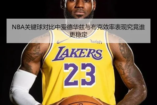 NBA关键球对比中爱德华兹与布克效率表现究竟谁更稳定