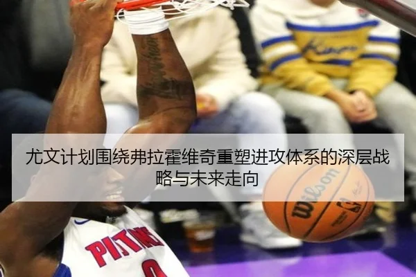 尤文计划围绕弗拉霍维奇重塑进攻体系的深层战略与未来走向