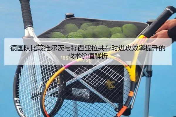 德国队比较维尔茨与穆西亚拉共存时进攻效率提升的战术价值解析