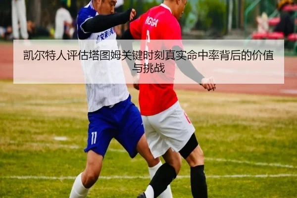 凯尔特人评估塔图姆关键时刻真实命中率背后的价值与挑战