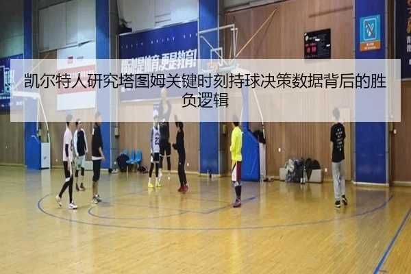凯尔特人研究塔图姆关键时刻持球决策数据背后的胜负逻辑