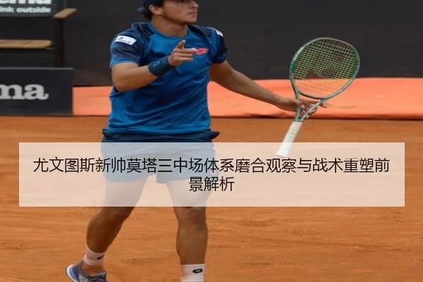 尤文图斯新帅莫塔三中场体系磨合观察与战术重塑前景解析