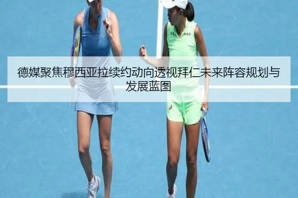 德媒聚焦穆西亚拉续约动向透视拜仁未来阵容规划与发展蓝图
