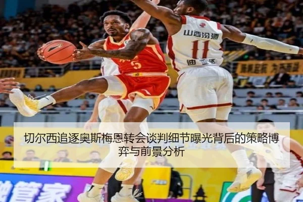 切尔西追逐奥斯梅恩转会谈判细节曝光背后的策略博弈与前景分析