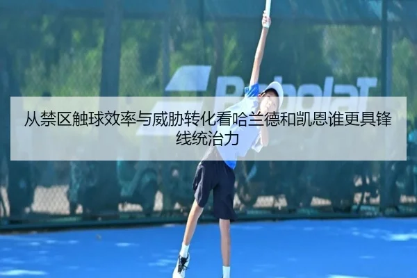 从禁区触球效率与威胁转化看哈兰德和凯恩谁更具锋线统治力