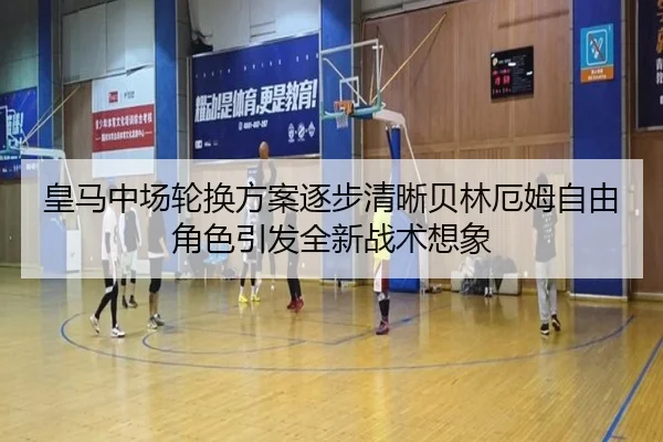 皇马中场轮换方案逐步清晰贝林厄姆自由角色引发全新战术想象